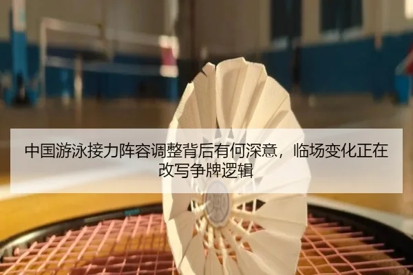 中国游泳接力阵容调整背后有何深意，临场变化正在改写争牌逻辑